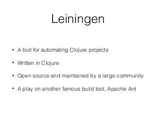 Leiningen
• A tool for automating Clojure projects
• Written in Clojure
• Open source and maintained by a large community
• A play on another famous build tool, Apache Ant
 