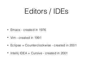 Editors / IDEs
• Emacs - created in 1976
• Vim - created in 1991
• Eclipse + Counterclockwise - created in 2001
• Intellij IDEA + Cursive - created in 2001
 