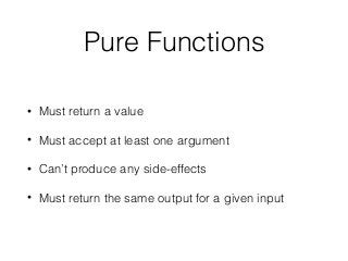 Pure Functions
• Must return a value
• Must accept at least one argument
• Can’t produce any side-effects
• Must return the same output for a given input
 