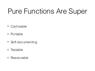 Pure Functions Are Super
• Cacheable
• Portable
• Self-documenting
• Testable
• Reasonable
 
