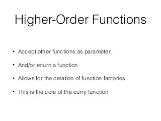 Higher-Order Functions
• Accept other functions as parameter
• And/or return a function
• Allows for the creation of function factories
• This is the core of the curry function
 