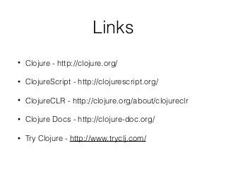 Links
• Clojure - http://clojure.org/
• ClojureScript - http://clojurescript.org/
• ClojureCLR - http://clojure.org/about/clojureclr
• Clojure Docs - http://clojure-doc.org/
• Try Clojure - http://www.tryclj.com/
 