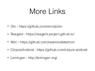 More Links
• Om - https://github.com/omcljs/om
• Reagent - https://reagent-project.github.io/
• Mori - https://github.com/swannodette/mori
• Clojure/Android - https://github.com/clojure-android
• Leiningen - http://leiningen.org/
 