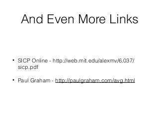 And Even More Links
• SICP Online - http://web.mit.edu/alexmv/6.037/
sicp.pdf
• Paul Graham - http://paulgraham.com/avg.html
 