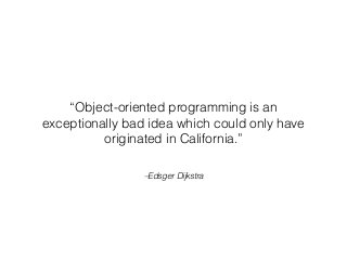 –Edsger Dijkstra
“Object-oriented programming is an
exceptionally bad idea which could only have
originated in California.”
 