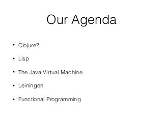 Our Agenda
• Clojure?
• Lisp
• The Java Virtual Machine
• Leiningen
• Functional Programming
 