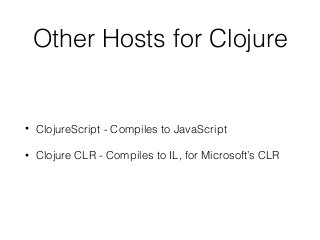 Other Hosts for Clojure
• ClojureScript - Compiles to JavaScript
• Clojure CLR - Compiles to IL, for Microsoft’s CLR
 