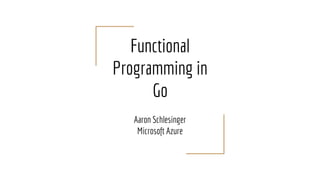 Functional
Programming in
Go
Aaron Schlesinger
Microsoft Azure
 