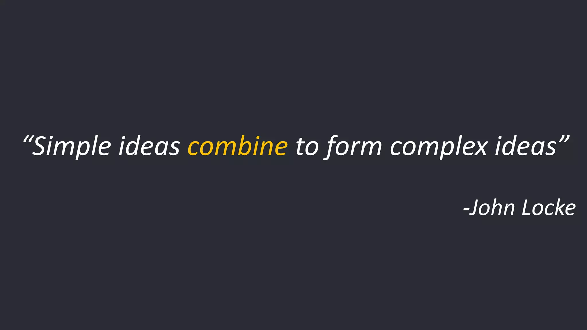 “Simple ideas combine to form complex ideas” -John Locke 