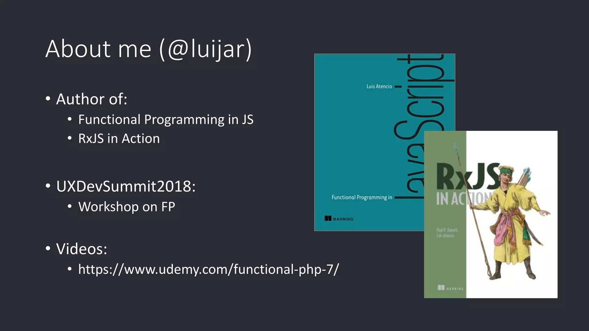 About me (@luijar) • Author of: • Functional Programming in JS • RxJS in Action • UXDevSummit2018: • Workshop on FP • Videos: • https://www.udemy.com/functional-php-7/ 