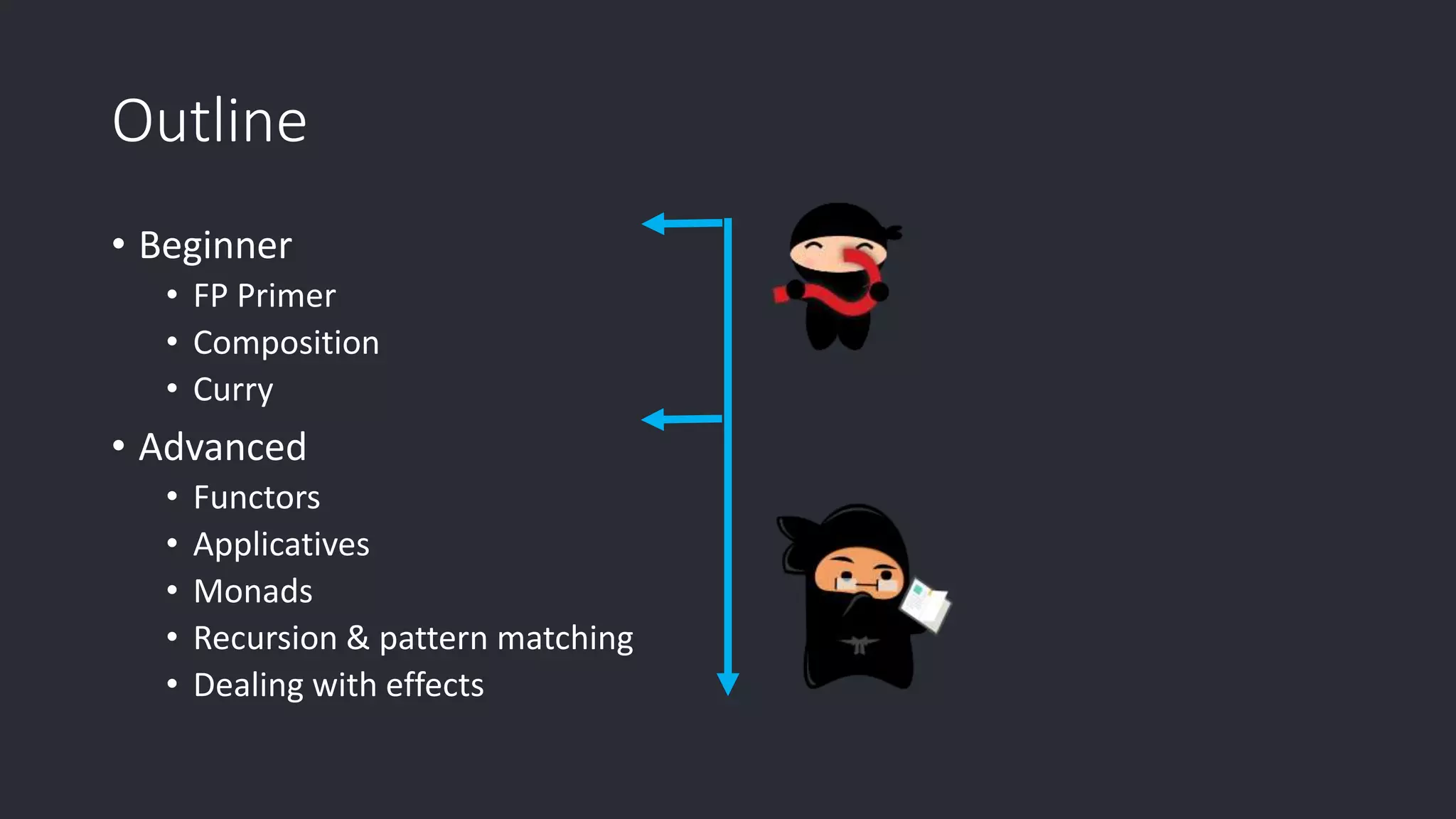 Outline • Beginner • FP Primer • Composition • Curry • Advanced • Functors • Applicatives • Monads • Recursion & pattern matching • Dealing with effects 