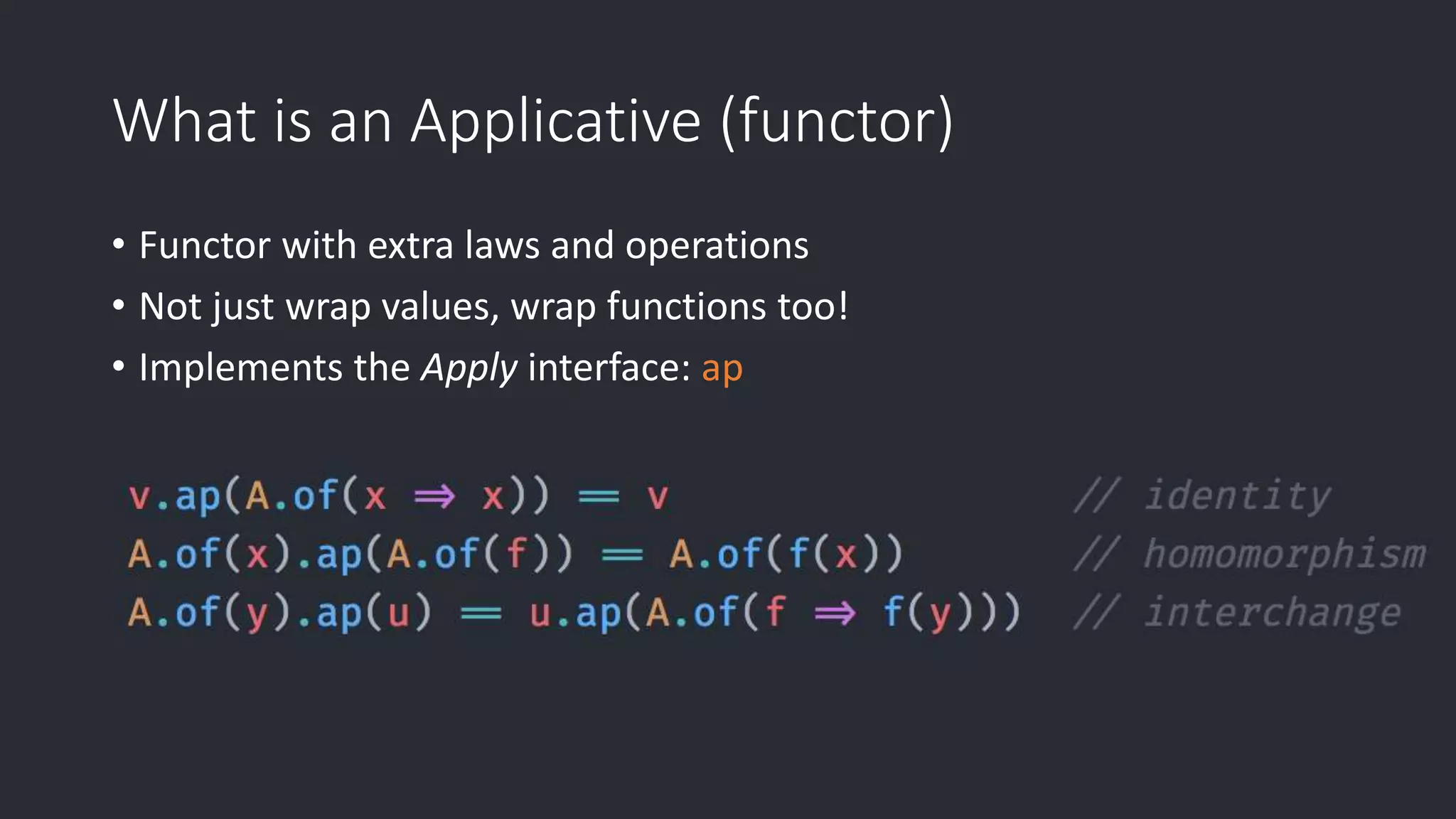 What is an Applicative (functor) • Functor with extra laws and operations • Not just wrap values, wrap functions too! • Implements the Apply interface: ap 