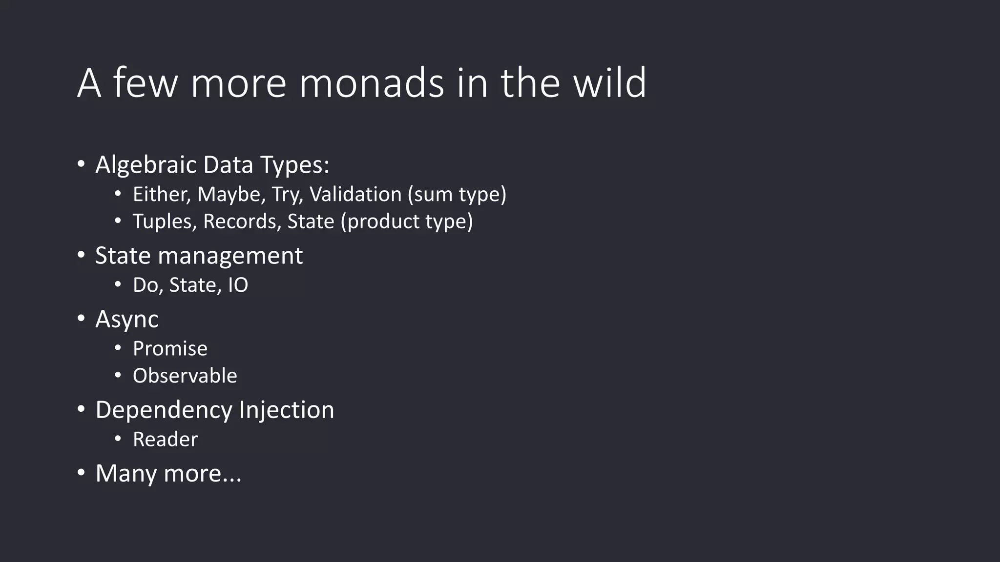 A few more monads in the wild • Algebraic Data Types: • Either, Maybe, Try, Validation (sum type) • Tuples, Records, State (product type) • State management • Do, State, IO • Async • Promise • Observable • Dependency Injection • Reader • Many more... 