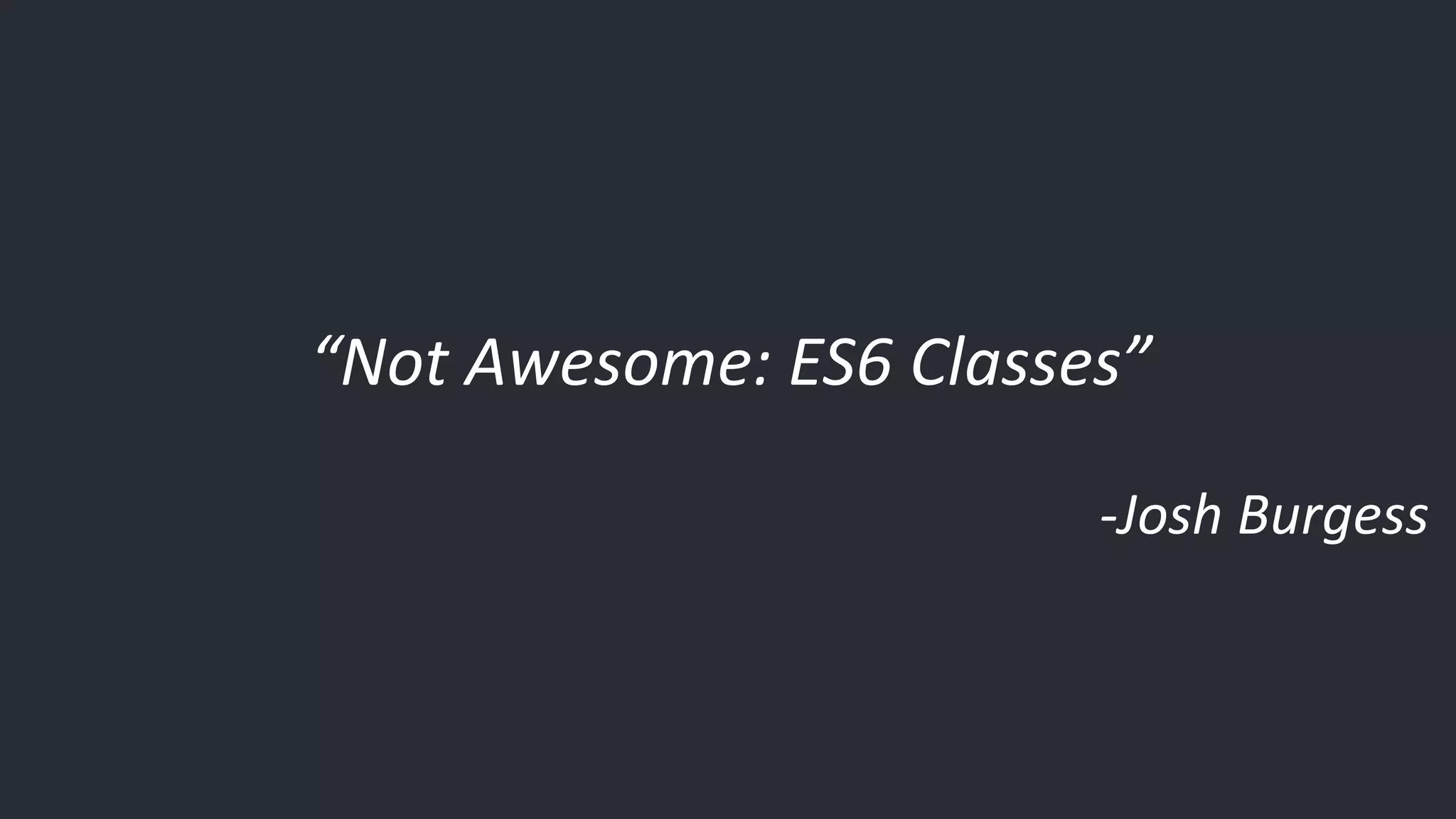 “Not Awesome: ES6 Classes” -Josh Burgess 