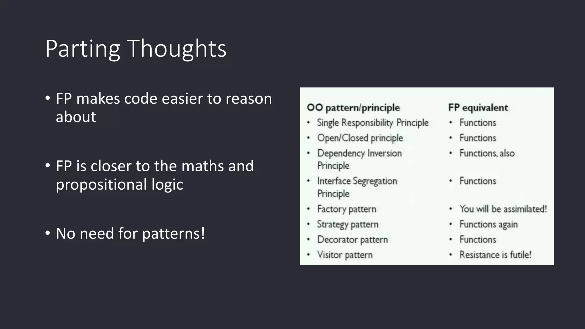 Parting Thoughts • FP makes code easier to reason about • FP is closer to the maths and propositional logic • No need for patterns! 
