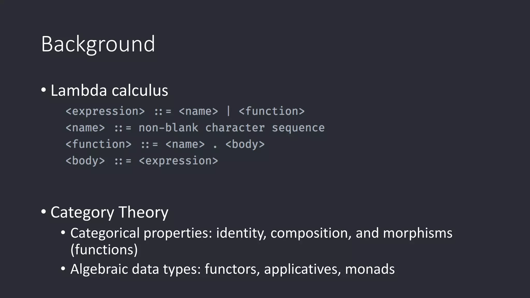 Background • Lambda calculus • Category Theory • Categorical properties: identity, composition, and morphisms (functions) • Algebraic data types: functors, applicatives, monads 