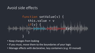 Avoid side effects
• Keep changes from leaking
• If you must, move them to the boundaries of your logic
• Manage effects with declarative, lazy containers (e.g. IO monad)
 