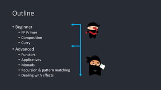 Outline
• Beginner
• FP Primer
• Composition
• Curry
• Advanced
• Functors
• Applicatives
• Monads
• Recursion & pattern matching
• Dealing with effects
 