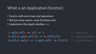 What is an Applicative (functor)
• Functor with extra laws and operations
• Not just wrap values, wrap functions too!
• Implements the Apply interface: ap
 