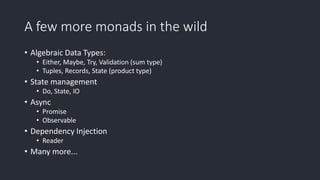 A few more monads in the wild
• Algebraic Data Types:
• Either, Maybe, Try, Validation (sum type)
• Tuples, Records, State (product type)
• State management
• Do, State, IO
• Async
• Promise
• Observable
• Dependency Injection
• Reader
• Many more...
 