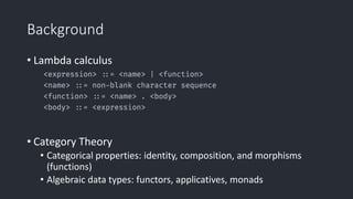 Background
• Lambda calculus
• Category Theory
• Categorical properties: identity, composition, and morphisms
(functions)
• Algebraic data types: functors, applicatives, monads
 