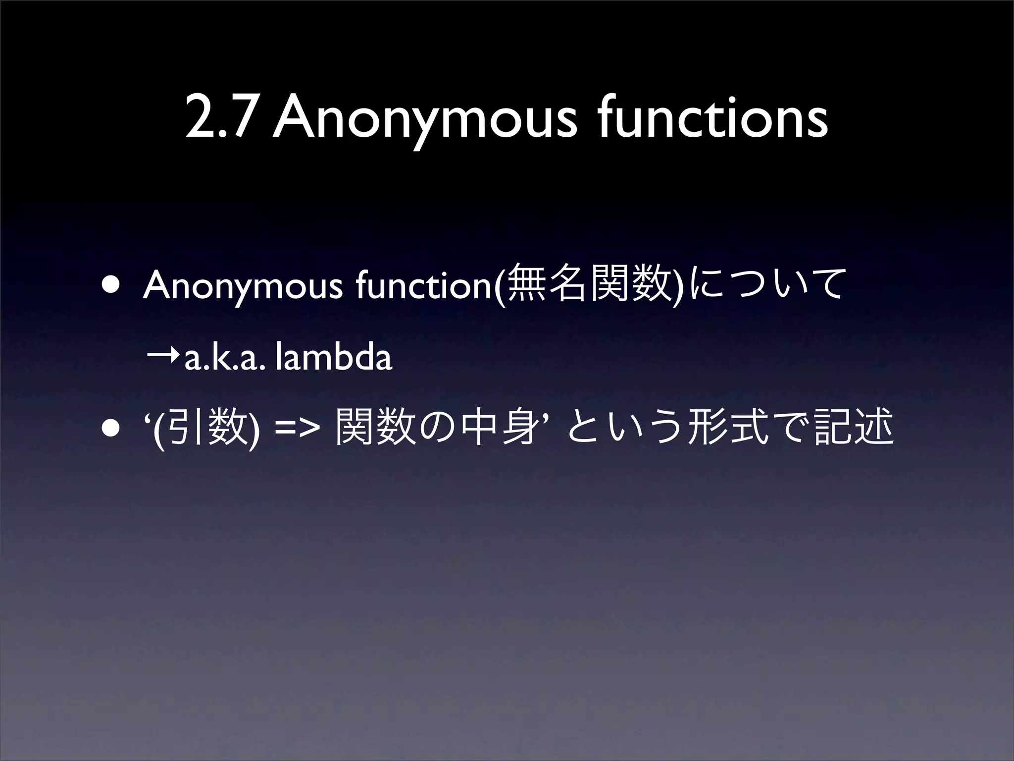 2.7 Anonymous functions
• Anonymous function(無名関数)について
→a.k.a. lambda
• ‘(引数) => 関数の中身’ という形式で記述
 