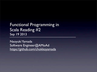 Functional Programming in
Scala Reading #2
Sep 19 2013
NaoyukiYamada
Software Engineer@AMoAd
https://github.com/chokkoyamada
 