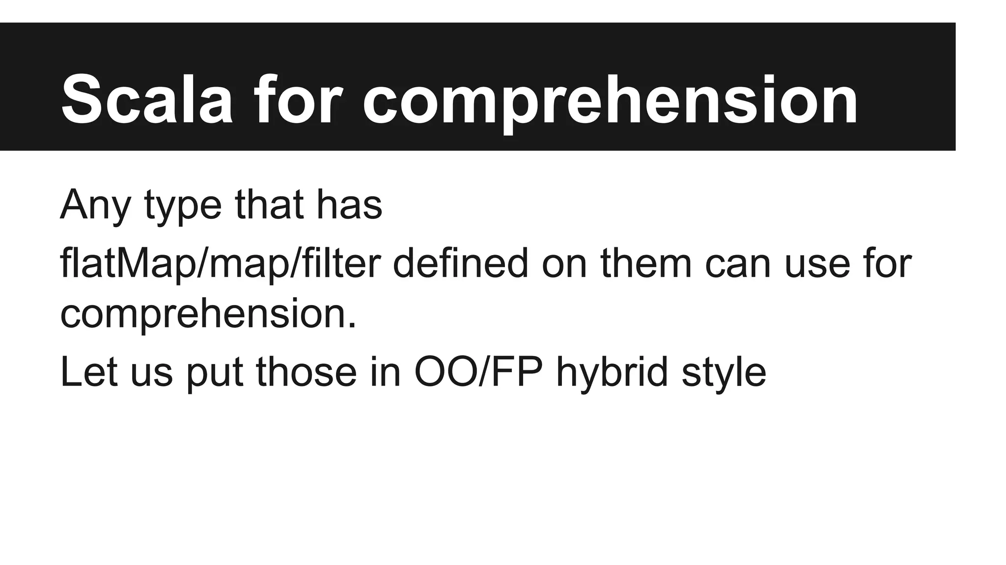 Scala for comprehension 
Any type that has 
flatMap/map/filter defined on them can use for 
comprehension. 
Let us put those in OO/FP hybrid style 
 