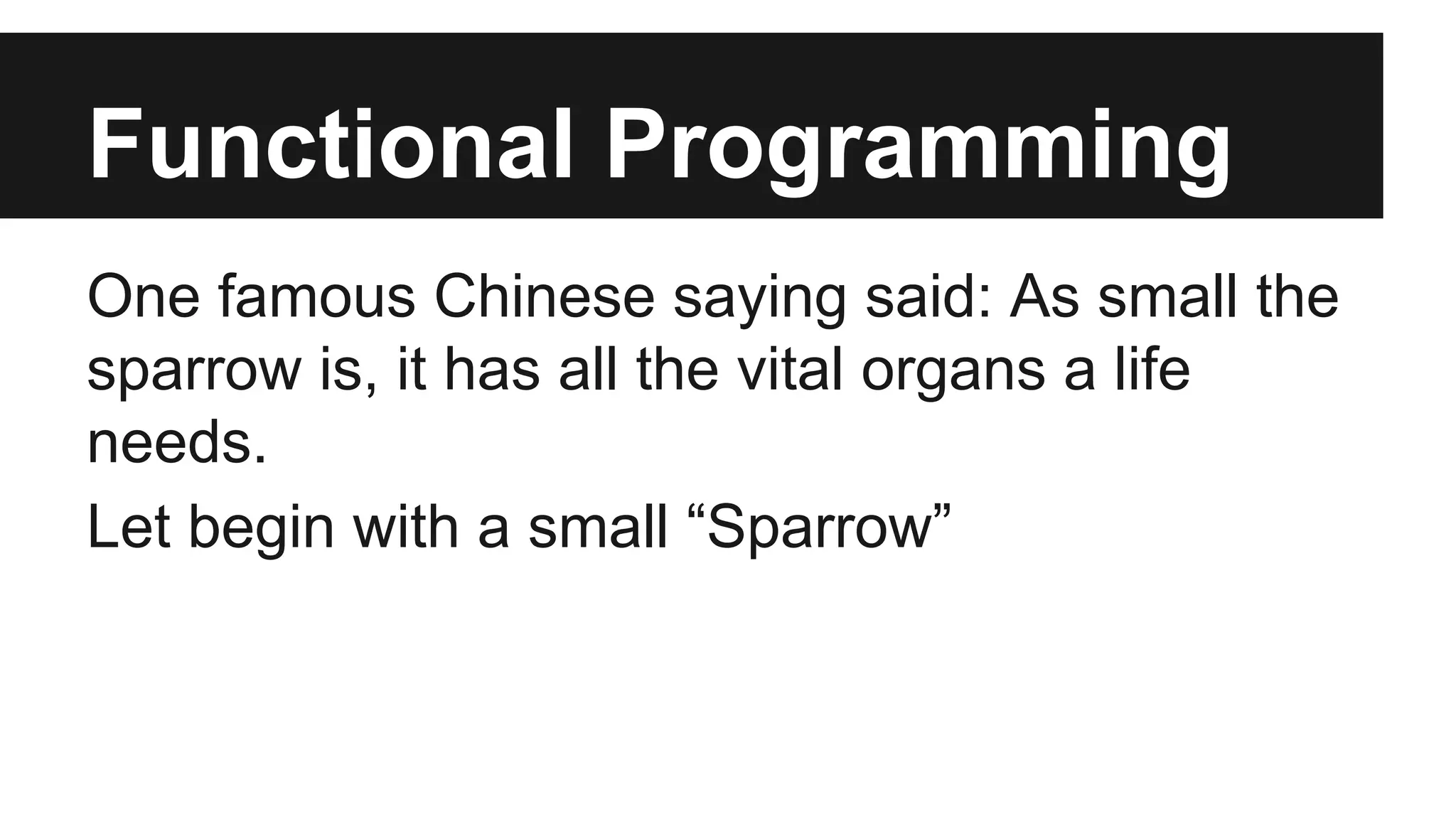 Functional Programming 
One famous Chinese saying said: As small the 
sparrow is, it has all the vital organs a life 
needs. 
Let begin with a small “Sparrow” 
 