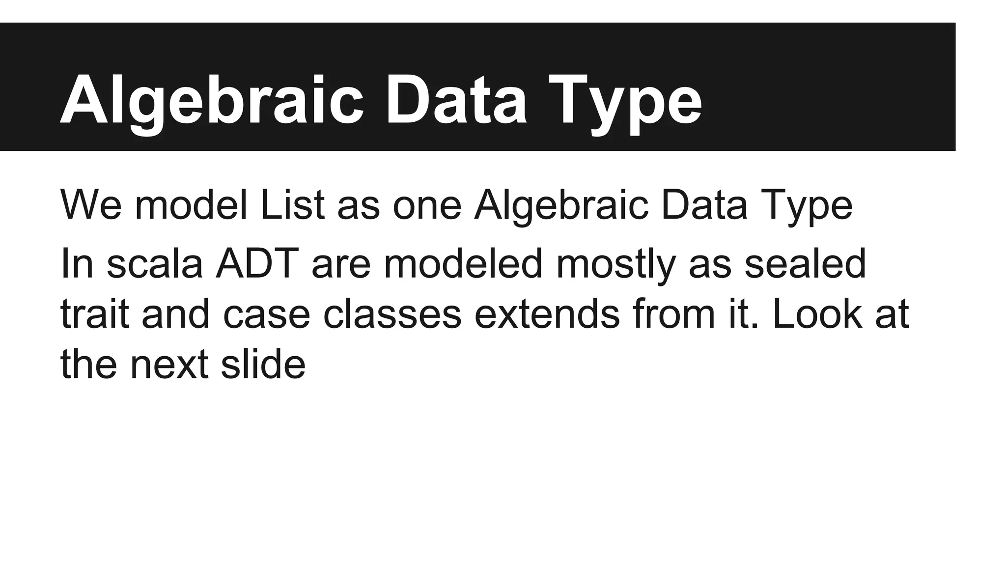 Algebraic Data Type 
We model List as one Algebraic Data Type 
In scala ADT are modeled mostly as sealed 
trait and case classes extends from it. Look at 
the next slide 
 