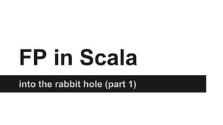 FP in Scala 
into the rabbit hole (part 1) 
 