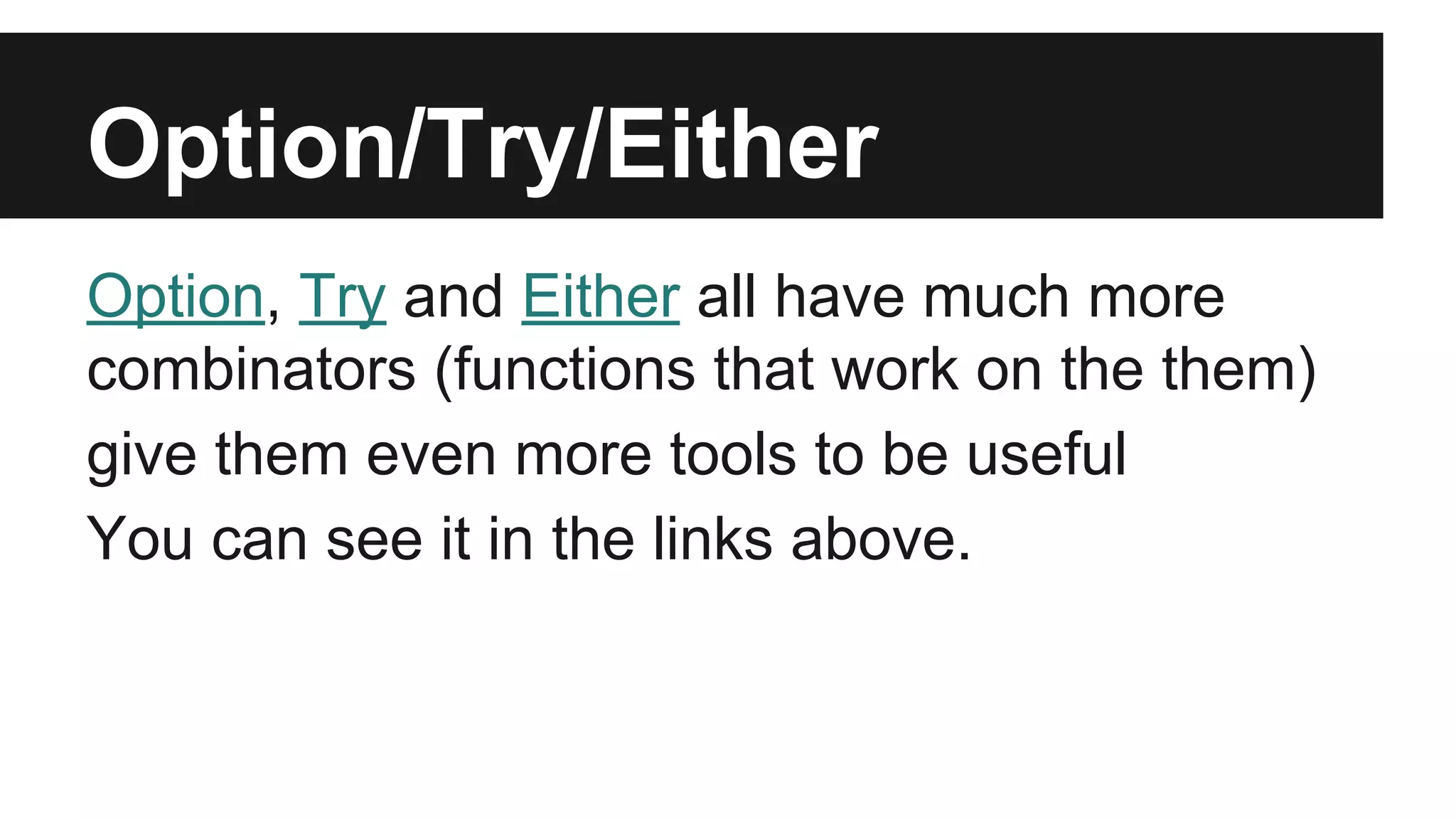 Option/Try/Either Option, Try and Either all have much more combinators (functions that work on the them) give them even more tools to be useful You can see it in the links above. 