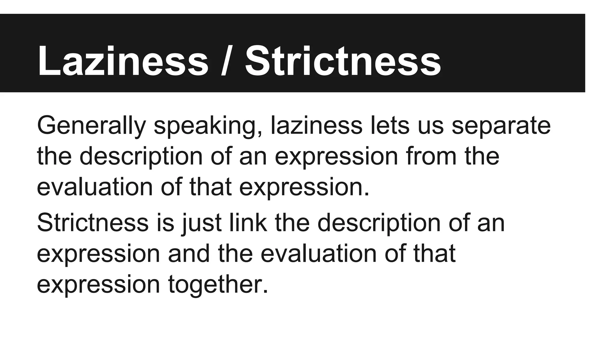 Laziness / Strictness Generally speaking, laziness lets us separate the description of an expression from the evaluation of that expression. Strictness is just link the description of an expression and the evaluation of that expression together. 