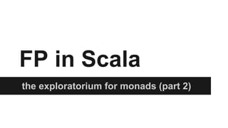 FP in Scala 
the exploratorium for monads (part 2) 
 
