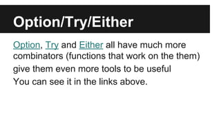 Option/Try/Either 
Option, Try and Either all have much more 
combinators (functions that work on the them) 
give them even more tools to be useful 
You can see it in the links above. 
 