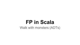 FP in Scala 
Walk with monsters (ADTs) 
 