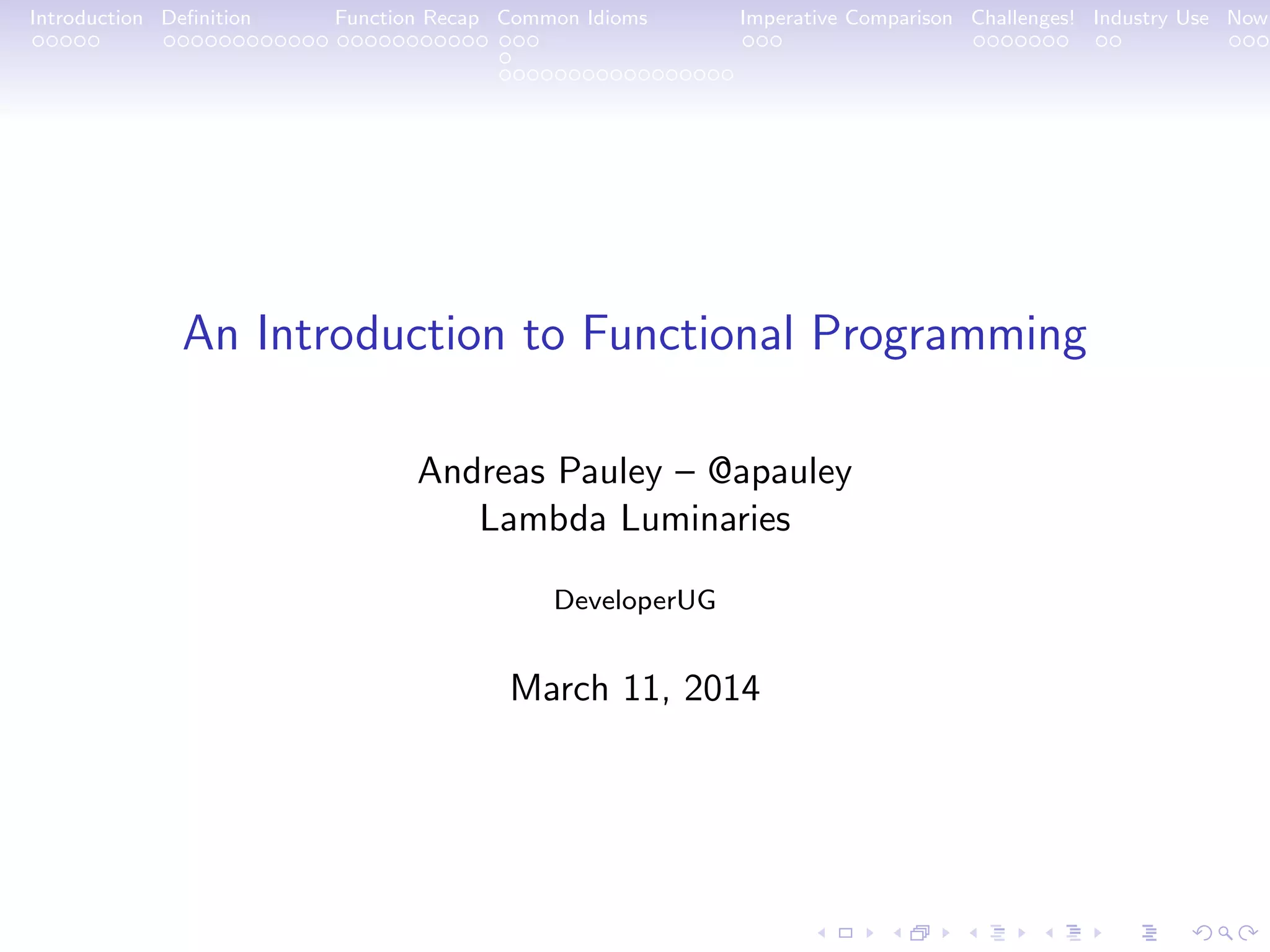 Introduction Deﬁnition Function Recap Common Idioms Imperative Comparison Challenges! Industry Use Now An Introduction to Functional Programming Andreas Pauley – @apauley Lambda Luminaries DeveloperUG March 11, 2014 