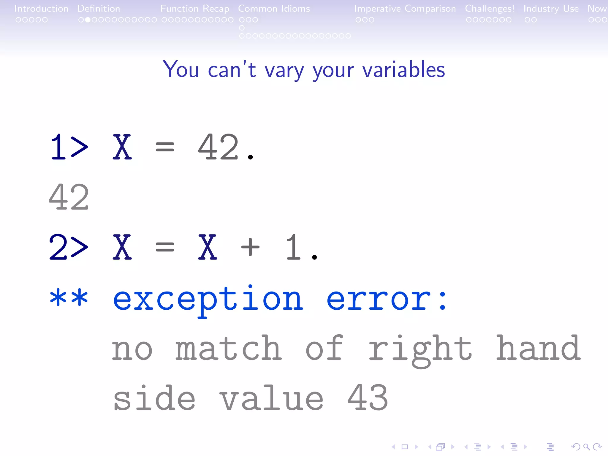 Introduction Deﬁnition Function Recap Common Idioms Imperative Comparison Challenges! Industry Use Now You can’t vary your variables 1> X = 42. 42 2> X = X + 1. ** exception error: no match of right hand side value 43 