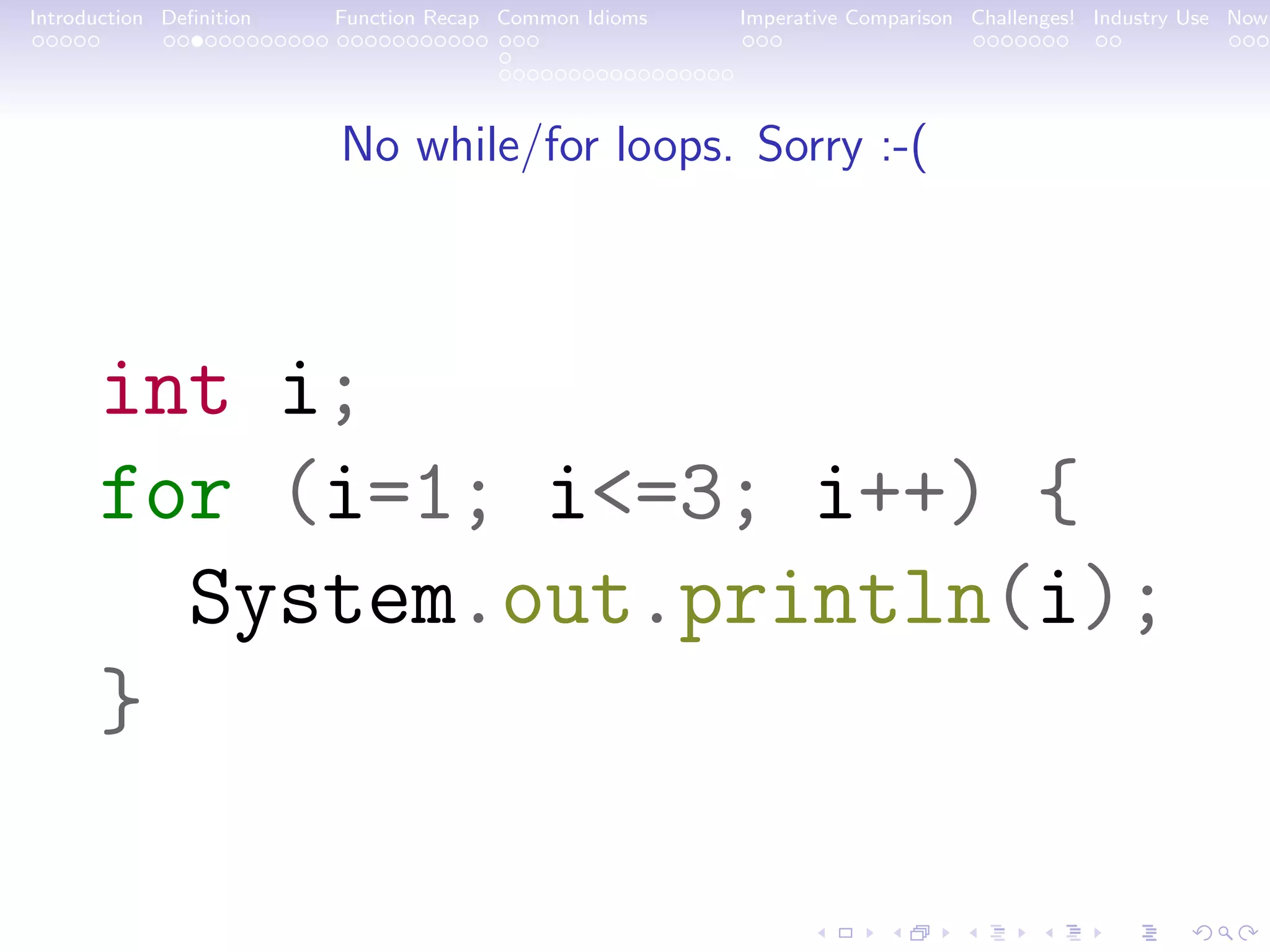 Introduction Deﬁnition Function Recap Common Idioms Imperative Comparison Challenges! Industry Use Now No while/for loops. Sorry :-( int i; for (i=1; i<=3; i++) { System.out.println(i); } 