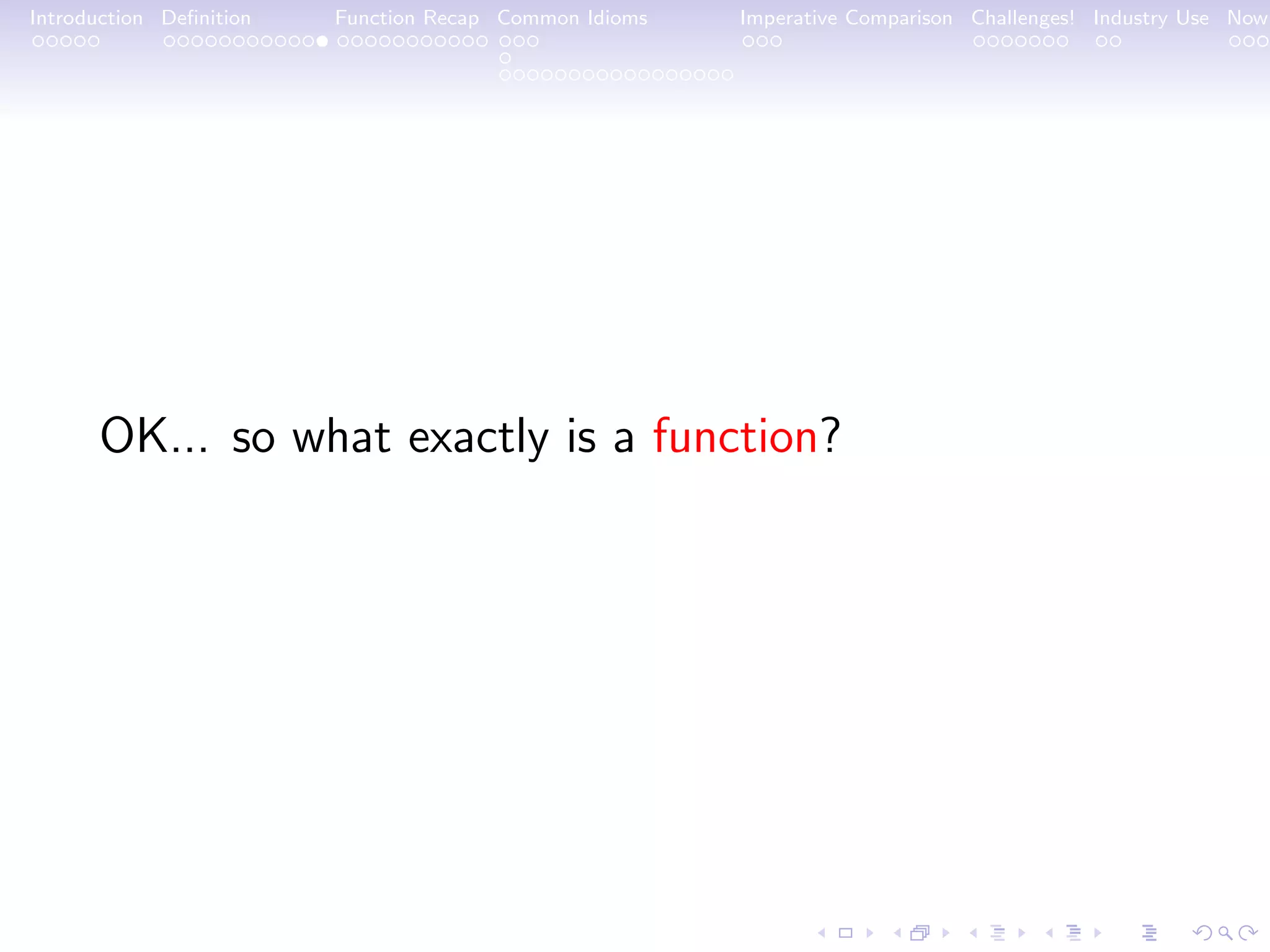 Introduction Deﬁnition Function Recap Common Idioms Imperative Comparison Challenges! Industry Use Now OK... so what exactly is a function? 