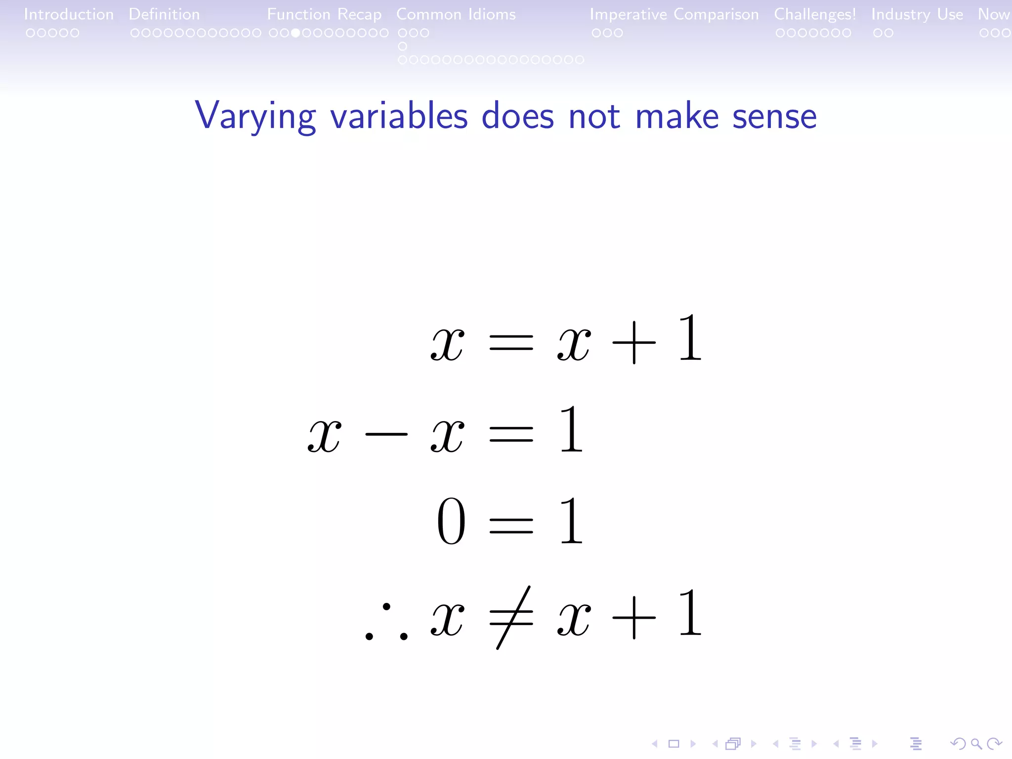 Introduction Deﬁnition Function Recap Common Idioms Imperative Comparison Challenges! Industry Use Now Varying variables does not make sense x = x + 1 x − x = 1 0 = 1 ∴ x = x + 1 