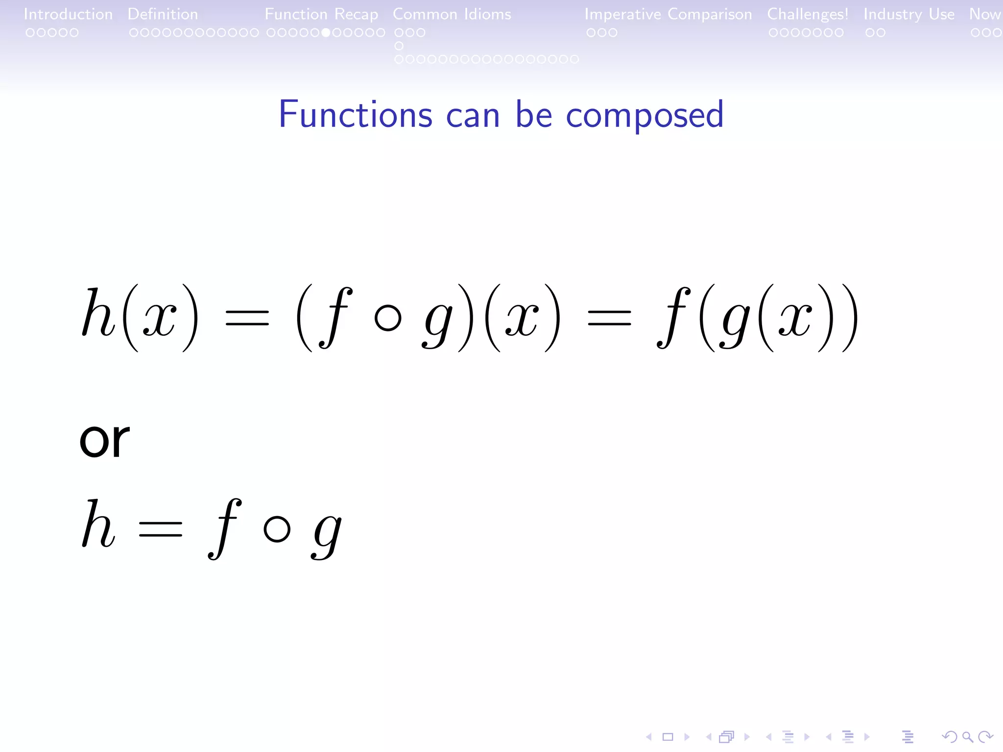 Introduction Deﬁnition Function Recap Common Idioms Imperative Comparison Challenges! Industry Use Now Functions can be composed h(x) = (f ◦ g)(x) = f(g(x)) or h = f ◦ g 