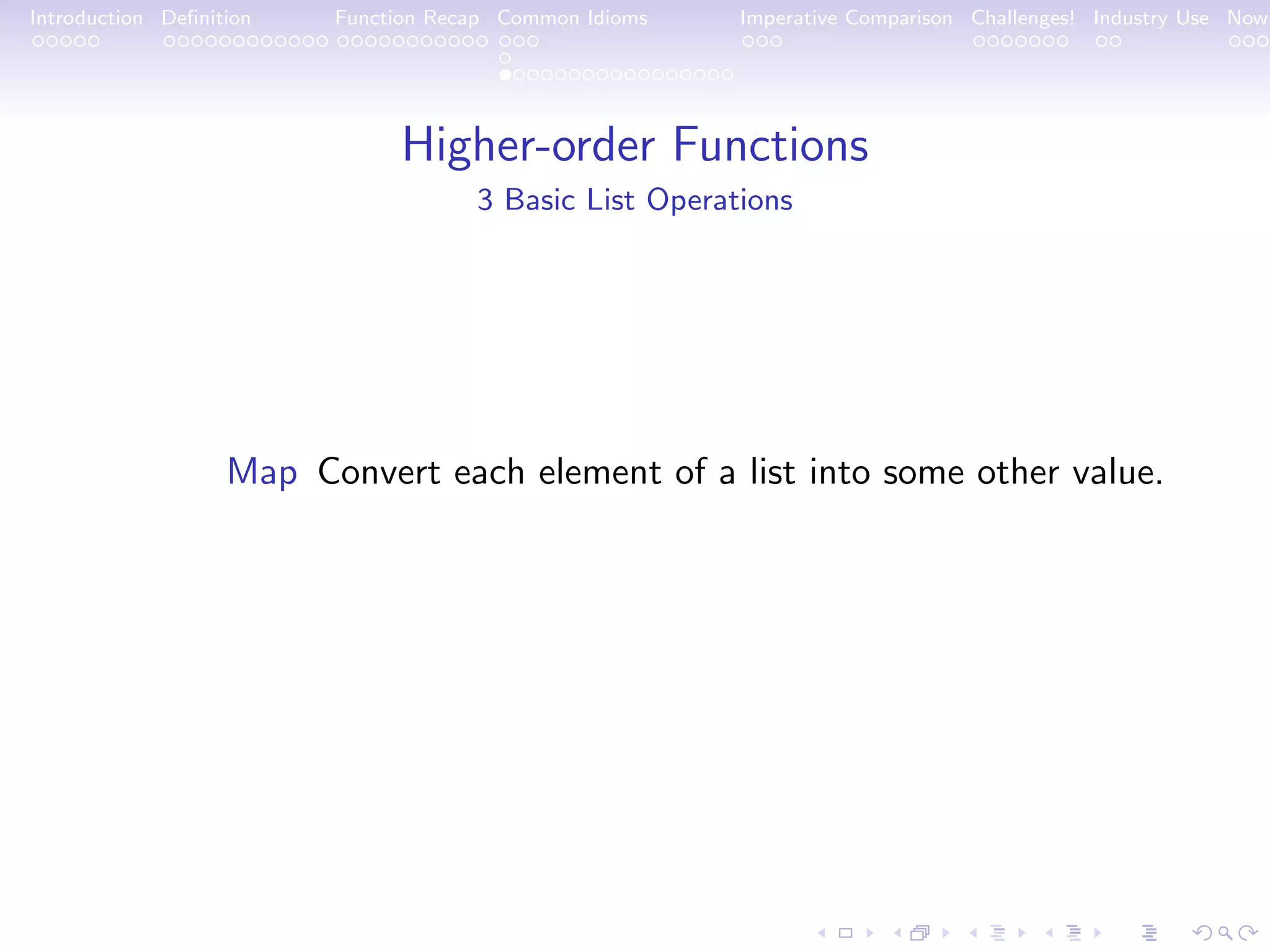 Introduction Deﬁnition Function Recap Common Idioms Imperative Comparison Challenges! Industry Use Now Higher-order Functions 3 Basic List Operations Map Convert each element of a list into some other value. 