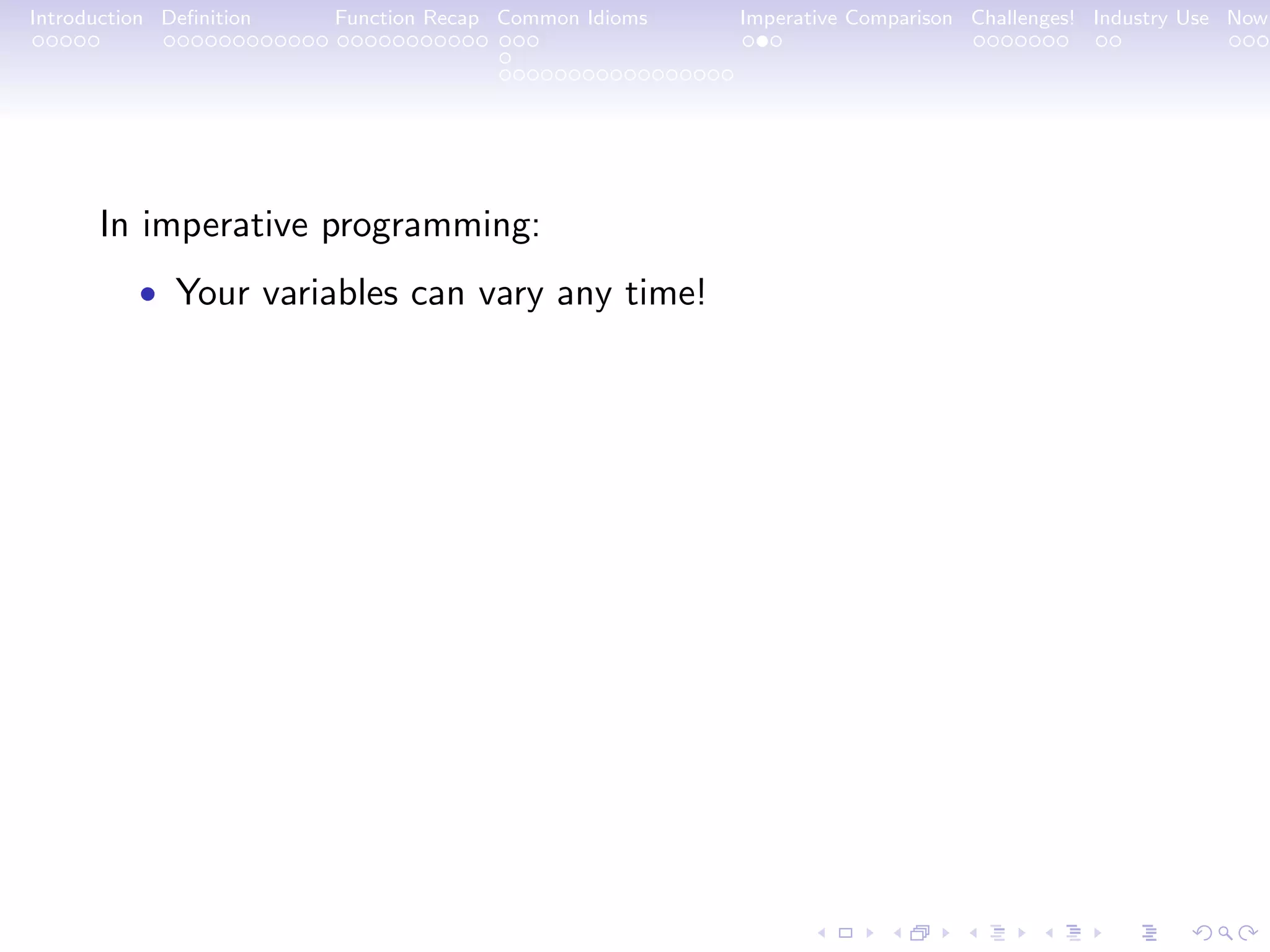 Introduction Deﬁnition Function Recap Common Idioms Imperative Comparison Challenges! Industry Use Now In imperative programming: • Your variables can vary any time! 