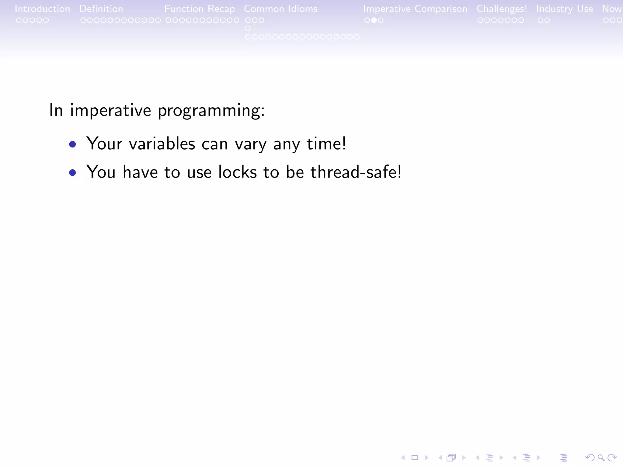 Introduction Deﬁnition Function Recap Common Idioms Imperative Comparison Challenges! Industry Use Now In imperative programming: • Your variables can vary any time! • You have to use locks to be thread-safe! 