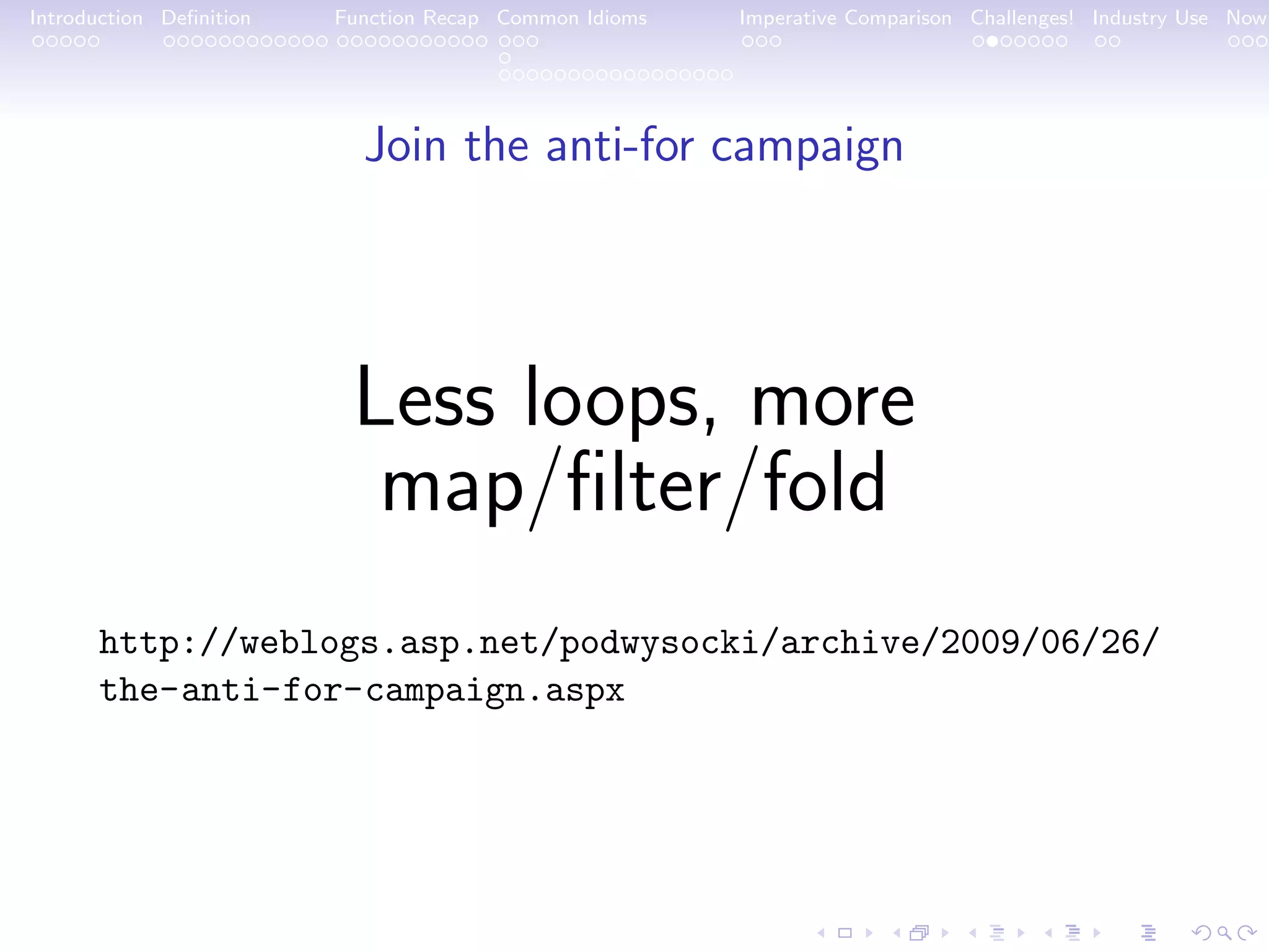 Introduction Deﬁnition Function Recap Common Idioms Imperative Comparison Challenges! Industry Use Now Join the anti-for campaign Less loops, more map/ﬁlter/fold http://weblogs.asp.net/podwysocki/archive/2009/06/26/ the-anti-for-campaign.aspx 