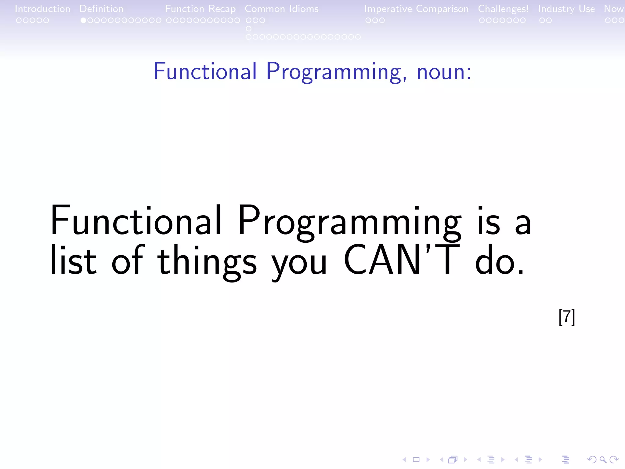 Introduction Deﬁnition Function Recap Common Idioms Imperative Comparison Challenges! Industry Use Now Functional Programming, noun: Functional Programming is a list of things you CAN’T do. [7] 