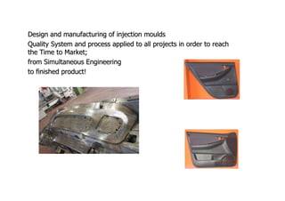 Design and manufacturing of injection moulds
Quality System and process applied to all projects in order to reach
the Time to Market;
from Simultaneous Engineering
to finished product!
 
