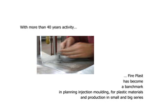 With more than 40 years activity…




                                                               … Fire Plast
                                                              has become
                                                             a banchmark
                      in planning injection moulding, for plastic materials
                                    and production in small and big series
 