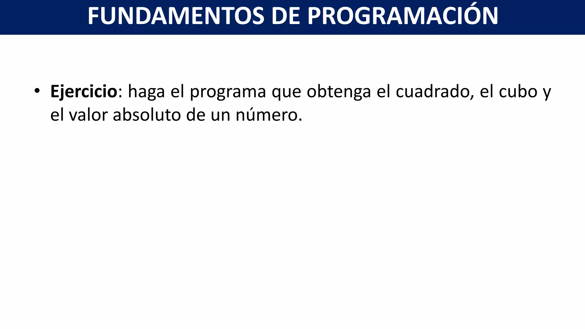 • Ejercicio: haga el programa que obtenga el cuadrado, el cubo y
el valor absoluto de un número.
FUNDAMENTOS DE PROGRAMACIÓN
 